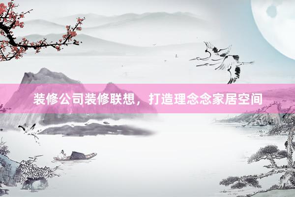装修公司装修联想，打造理念念家居空间