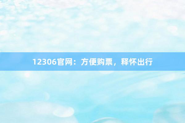 12306官网：方便购票，释怀出行