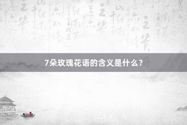 7朵玫瑰花语的含义是什么？