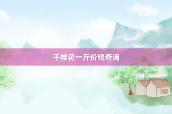 干桂花一斤价钱查询